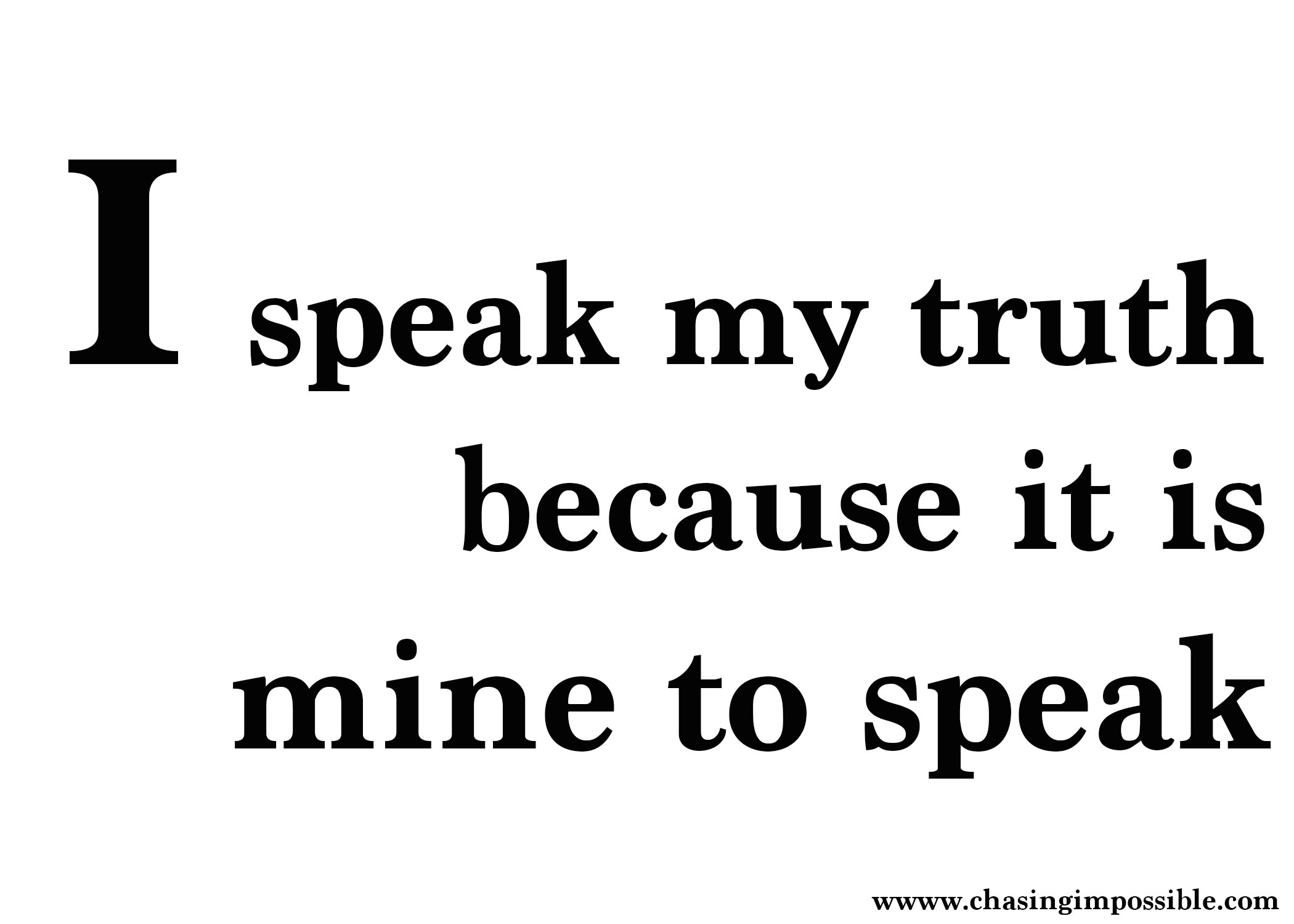 I speak my truth because it mine to speak and no other person's.