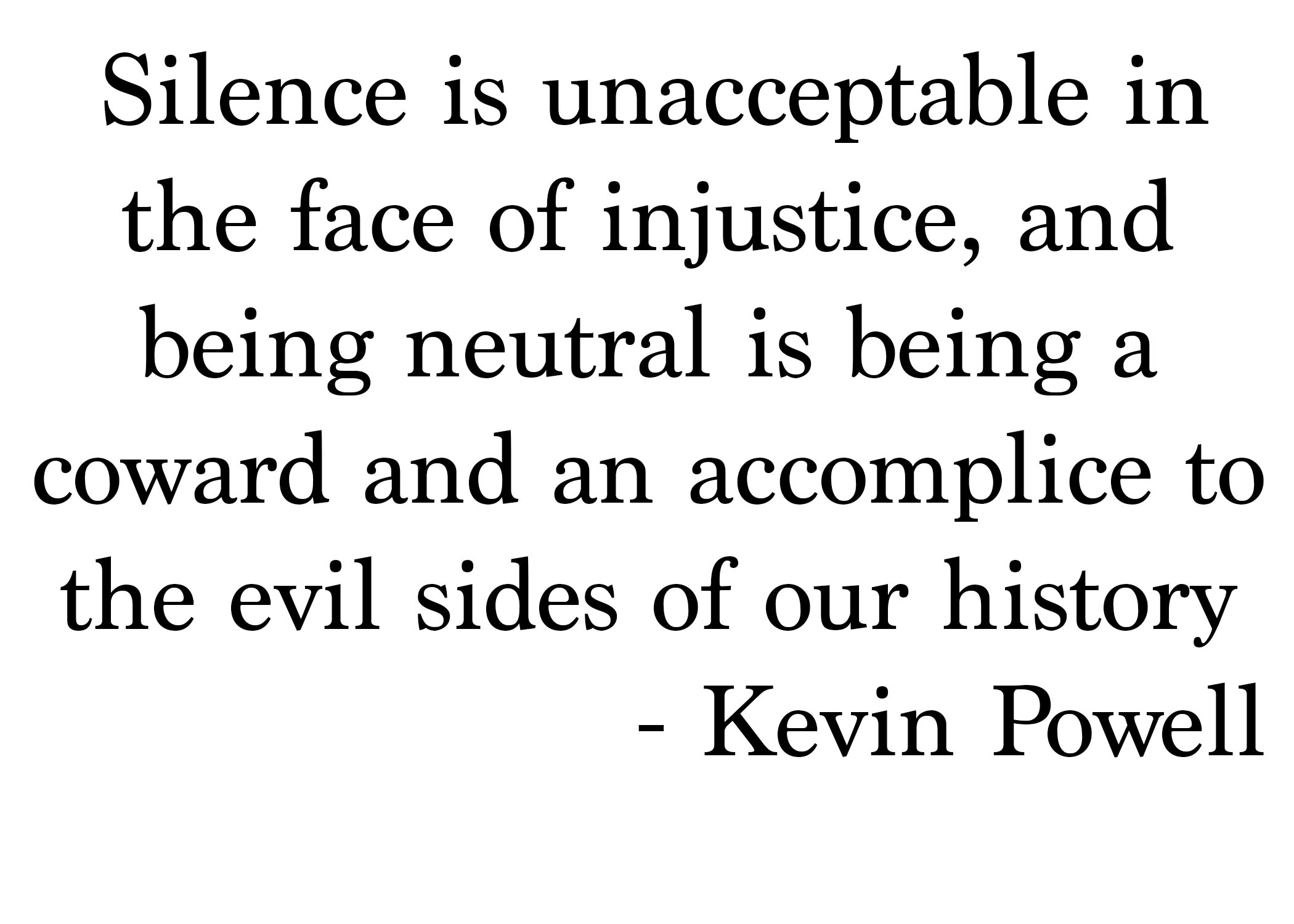 Silence is unacceptable in the face of injustice, and being neutral is being a coward and an accomplice to the evil sides of our history.